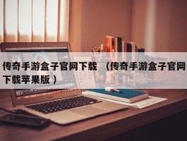 传奇手游盒子官网下载 （传奇手游盒子官网下载苹果版 ）