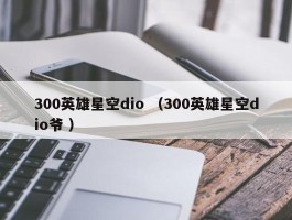 300英雄星空dio （300英雄星空dio爷 ）