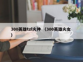 300英雄tzl火神 （300英雄火女 ）