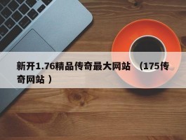 新开1.76精品传奇最大网站 （175传奇网站 ）