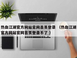 热血江湖官方网站官网首页登录 （热血江湖官方网站官网首页登录不了 ）