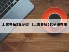 上古卷轴5瓦萝娜 （上古卷轴5瓦萝娜在哪 ）