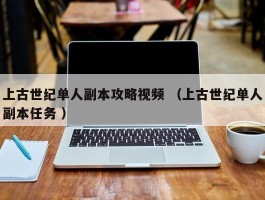 上古世纪单人副本攻略视频 （上古世纪单人副本任务 ）