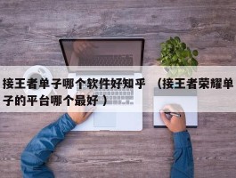 接王者单子哪个软件好知乎 （接王者荣耀单子的平台哪个最好 ）