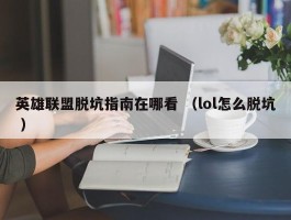 英雄联盟脱坑指南在哪看 （lol怎么脱坑 ）