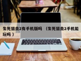 生死狙击2有手机版吗 （生死狙击2手机能玩吗 ）