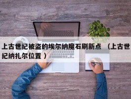 上古世纪被盗的埃尔纳魔石刷新点 （上古世纪纳扎尔位置 ）