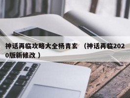 神话再临攻略大全杨青玄 （神话再临2020版新修改 ）