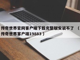 传奇世界官网客户端下载完整版安装不了 （传奇世界客户端19883 ）