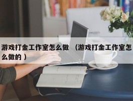 游戏打金工作室怎么做 （游戏打金工作室怎么做的 ）