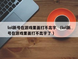 lol新号在游戏里面打不出字 （lol新号在游戏里面打不出字了 ）