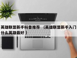 英雄联盟新手科普推荐 （英雄联盟新手入门什么英雄最好 ）