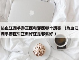 热血江湖手游正医和邪医哪个厉害 （热血江湖手游医生正派好还是邪派好 ）