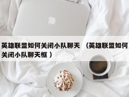 英雄联盟如何关闭小队聊天 （英雄联盟如何关闭小队聊天框 ）