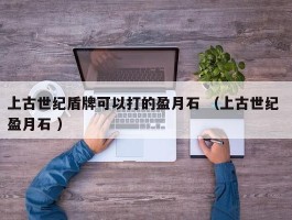 上古世纪盾牌可以打的盈月石 （上古世纪 盈月石 ）