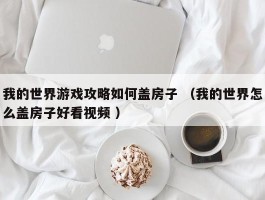 我的世界游戏攻略如何盖房子 （我的世界怎么盖房子好看视频 ）