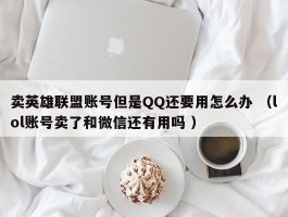 卖英雄联盟账号但是QQ还要用怎么办 （lol账号卖了和微信还有用吗 ）