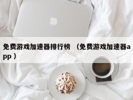 免费游戏加速器排行榜 （免费游戏加速器app ）