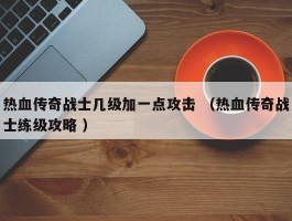 热血传奇战士几级加一点攻击 （热血传奇战士练级攻略 ）