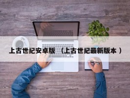 上古世纪安卓版 （上古世纪最新版本 ）