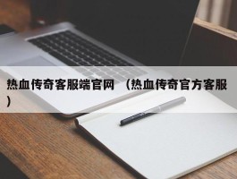 热血传奇客服端官网 （热血传奇官方客服 ）
