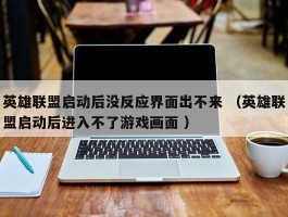 英雄联盟启动后没反应界面出不来 （英雄联盟启动后进入不了游戏画面 ）