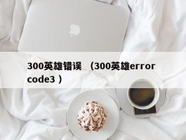 300英雄错误 （300英雄error code3 ）