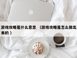 游戏攻略是什么意思 （游戏攻略是怎么做出来的 ）