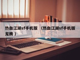 热血江湖sf手机版 （热血江湖sf手机版龙腾 ）