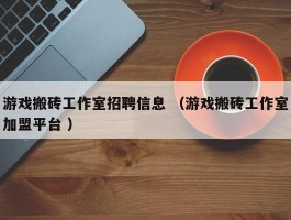 游戏搬砖工作室招聘信息 （游戏搬砖工作室加盟平台 ）