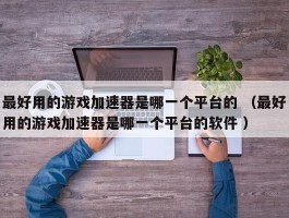 最好用的游戏加速器是哪一个平台的 （最好用的游戏加速器是哪一个平台的软件 ）