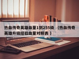 热血传奇英雄血量1到255级 （热血传奇英雄升级经验血量对照表 ）