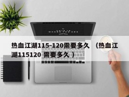 热血江湖115-120需要多久 （热血江湖115120 需要多久 ）