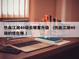热血江湖40级去哪里升级 （热血江湖40级的怪在哪 ）