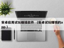 安卓应用试玩赚钱软件 （安卓试玩赚钱的app ）