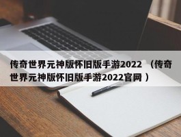 传奇世界元神版怀旧版手游2022 （传奇世界元神版怀旧版手游2022官网 ）