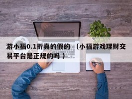 游小福0.1折真的假的 （小福游戏理财交易平台是正规的吗 ）