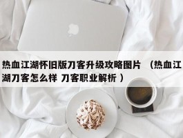热血江湖怀旧版刀客升级攻略图片 （热血江湖刀客怎么样 刀客职业解析 ）