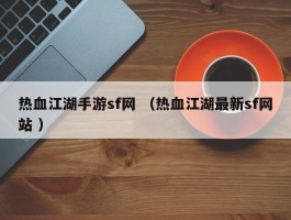热血江湖手游sf网 （热血江湖最新sf网站 ）