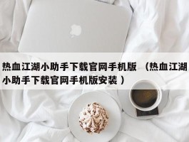 热血江湖小助手下载官网手机版 （热血江湖小助手下载官网手机版安装 ）