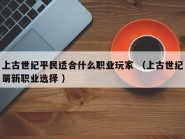 上古世纪平民适合什么职业玩家 （上古世纪萌新职业选择 ）