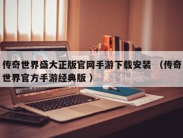 传奇世界盛大正版官网手游下载安装 （传奇世界官方手游经典版 ）