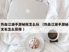 热血江湖手游秘祝怎么玩 （热血江湖手游秘文石怎么获得 ）