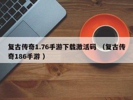 复古传奇1.76手游下载激活码 （复古传奇186手游 ）