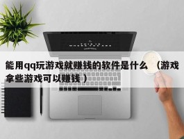 能用qq玩游戏就赚钱的软件是什么 （游戏拿些游戏可以赚钱 ）