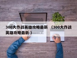 300大作战英雄攻略最新 （300大作战英雄攻略最新 ）