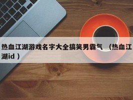 热血江湖游戏名字大全搞笑男霸气 （热血江湖id ）