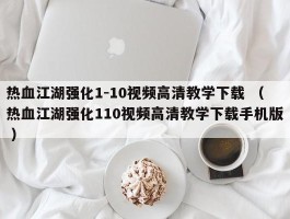 热血江湖强化1-10视频高清教学下载 （热血江湖强化110视频高清教学下载手机版 ）