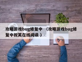 攻略游戏bug修复中 （攻略游戏bug修复中祝芙在线阅读 ）