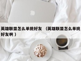 英雄联盟怎么单挑好友 （英雄联盟怎么单挑好友啊 ）